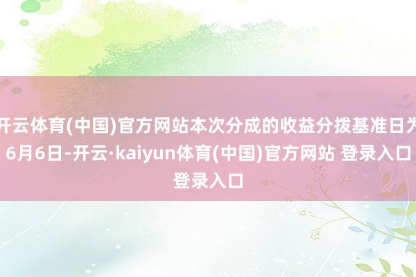 开云体育(中国)官方网站本次分成的收益分拨基准日为6月6日-开云·kaiyun体育(中国)官方网站 登录入口