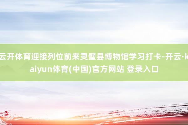 云开体育迎接列位前来灵璧县博物馆学习打卡-开云·kaiyun体育(中国)官方网站 登录入口