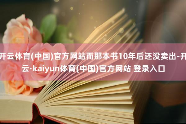 开云体育(中国)官方网站而那本书10年后还没卖出-开云·kaiyun体育(中国)官方网站 登录入口