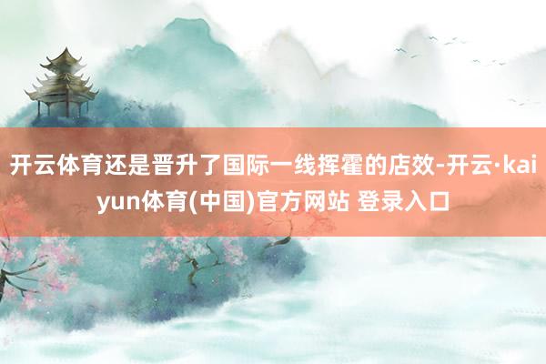 开云体育还是晋升了国际一线挥霍的店效-开云·kaiyun体育(中国)官方网站 登录入口