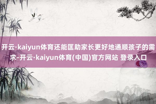 开云·kaiyun体育还能匡助家长更好地通顺孩子的需求-开云·kaiyun体育(中国)官方网站 登录入口
