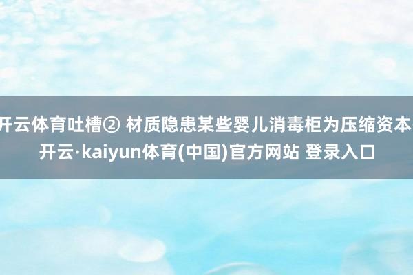 开云体育吐槽② 材质隐患某些婴儿消毒柜为压缩资本-开云·kaiyun体育(中国)官方网站 登录入口