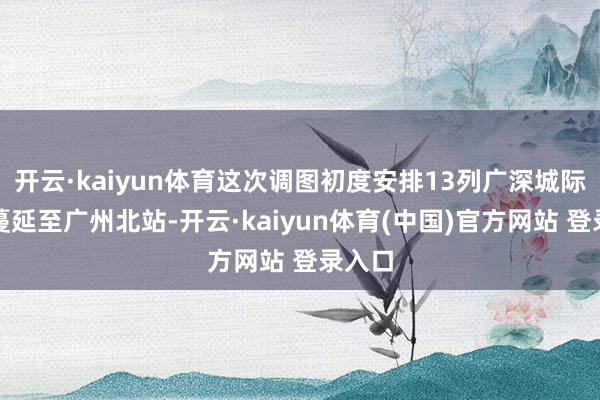 开云·kaiyun体育这次调图初度安排13列广深城际列车蔓延至广州北站-开云·kaiyun体育(中国)官方网站 登录入口