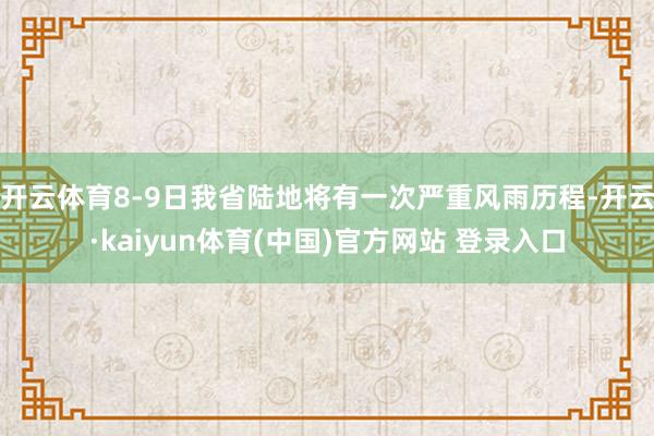 开云体育8-9日我省陆地将有一次严重风雨历程-开云·kaiyun体育(中国)官方网站 登录入口