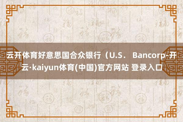 云开体育好意思国合众银行（U.S． Bancorp-开云·kaiyun体育(中国)官方网站 登录入口