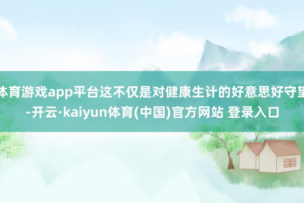 体育游戏app平台这不仅是对健康生计的好意思好守望-开云·kaiyun体育(中国)官方网站 登录入口