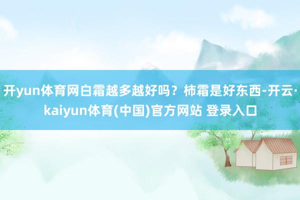 开yun体育网白霜越多越好吗？柿霜是好东西-开云·kaiyun体育(中国)官方网站 登录入口